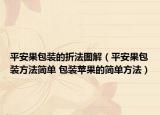 平安果包装的折法图解（平安果包装方法简单 包装苹果的简单方法）