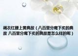 褐衣红腰上黄典故（八百里分麾下炙的典故 八百里分麾下炙的典故是怎么样的呢）