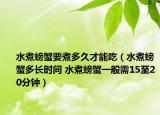 水煮螃蟹要煮多久才能吃（水煮螃蟹多长时间 水煮螃蟹一般需15至20分钟）