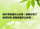 墙长毛发霉怎么处理（皮鞋长毛了如何处理 皮鞋发霉怎么处理）