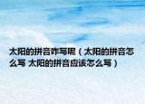 太阳的拼音咋写呢（太阳的拼音怎么写 太阳的拼音应该怎么写）