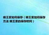 蜂王浆如何保存（蜂王浆如何保存方法 蜂王浆的保存时间）