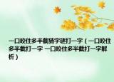 一口咬住多半截猜字谜打一字（一口咬住多半截打一字 一口咬住多半截打一字解析）