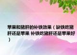 苹果和猪肝的补铁效果（缺铁吃猪肝还是苹果 补铁吃猪肝还是苹果好）
