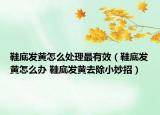 鞋底发黄怎么处理最有效（鞋底发黄怎么办 鞋底发黄去除小妙招）