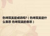 色味双美是成语吗?（色味双美是什么意思 色味双美的意思）