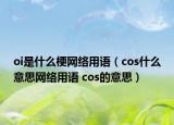 oi是什么梗网络用语（cos什么意思网络用语 cos的意思）