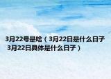 3月22号是啥（3月22日是什么日子 3月22日具体是什么日子）