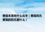 曹操本来姓什么名字（曹操姓氏 曹操的姓氏是什么）