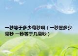 一秒等于多少毫秒啊（一秒是多少毫秒 一秒等于几毫秒）