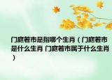 门庭若市是指哪个生肖（门庭若市是什么生肖 门庭若市属于什么生肖）