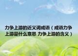 力争上游的近义词成语（成语力争上游是什么意思 力争上游的含义）