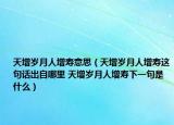 天增岁月人增寿意思（天增岁月人增寿这句话出自哪里 天增岁月人增寿下一句是什么）