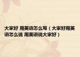 大家好 用英语怎么写（大家好用英语怎么说 用英语说大家好）