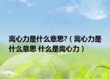 离心力是什么意思?（离心力是什么意思 什么是离心力）