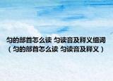 匀的部首怎么读 匀读音及释义组词（匀的部首怎么读 匀读音及释义）