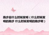 跑步是什么时候发明（什么时候发明的跑步 什么时候发明的跑步呢）