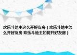 欢乐斗地主这么开好友房（欢乐斗地主怎么开好友房 欢乐斗地主如何开好友房）