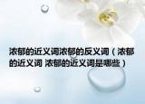 浓郁的近义词浓郁的反义词（浓郁的近义词 浓郁的近义词是哪些）
