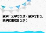 黑多什么字怎么读（黑多念什么 黑多能组成什么字）