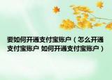 要如何开通支付宝账户（怎么开通支付宝账户 如何开通支付宝账户）