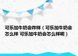 可乐加牛奶会咋样（可乐加牛奶会怎么样 可乐加牛奶会怎么样呢）
