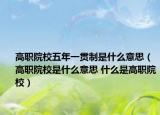 高职院校五年一贯制是什么意思（高职院校是什么意思 什么是高职院校）