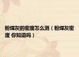 粉煤灰的密度怎么测（粉煤灰密度 你知道吗）