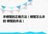 杀螃蟹的正确方法（螃蟹怎么杀的 螃蟹的杀法）