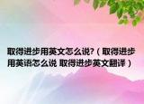 取得进步用英文怎么说?（取得进步用英语怎么说 取得进步英文翻译）