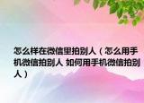 怎么样在微信里拍别人（怎么用手机微信拍别人 如何用手机微信拍别人）