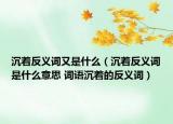 沉着反义词又是什么（沉着反义词是什么意思 词语沉着的反义词）