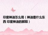 印度神油怎么用（神油是什么东西 印度神油的解释）