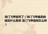 龙门飞甲谁死了（龙门飞甲最后的结尾什么意思 龙门飞甲结局怎么样）