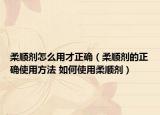 柔顺剂怎么用才正确（柔顺剂的正确使用方法 如何使用柔顺剂）