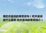 用欢声笑语的意思造句（欢声笑语是什么意思 欢声笑语的意思简介）