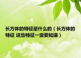 长方体的特征是什么的（长方体的特征 这些特征一定要知道）
