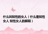 什么叫知性的女人（什么是知性女人 知性女人的解释）