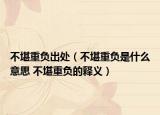 不堪重负出处（不堪重负是什么意思 不堪重负的释义）