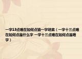 一字13点难在如何点猜一字谜底（一字十三点难在如何点是什么字 一字十三点难在如何点是啥字）