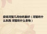 盘锦河蟹几月份吃最好（河蟹吃什么东西 河蟹吃什么食物）
