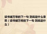 读书破万卷的下一句 到底是什么意思（读书破万卷的下一句 到底是什么）