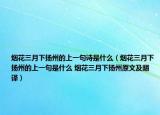 烟花三月下扬州的上一句诗是什么（烟花三月下扬州的上一句是什么 烟花三月下扬州原文及翻译）