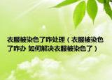 衣服被染色了咋处理（衣服被染色了咋办 如何解决衣服被染色了）