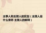 主事人和主理人的区别（主理人是什么意思 主理人的解释）