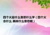 四个火是什么意思什么字（四个火念什么 具体什么意思呢）