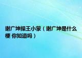 谢广坤操王小蒙（谢广坤是什么梗 你知道吗）