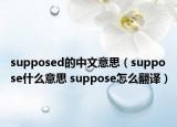 supposed的中文意思（suppose什么意思 suppose怎么翻译）