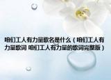 咱们工人有力量歌名是什么（咱们工人有力量歌词 咱们工人有力量的歌词完整版）