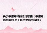 关于感谢老师的流行歌曲（感谢老师的歌曲 关于感谢老师的歌曲）